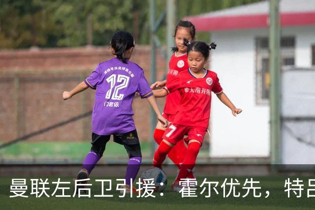 曼联左后卫引援：霍尔优先，特吕费尔在列
