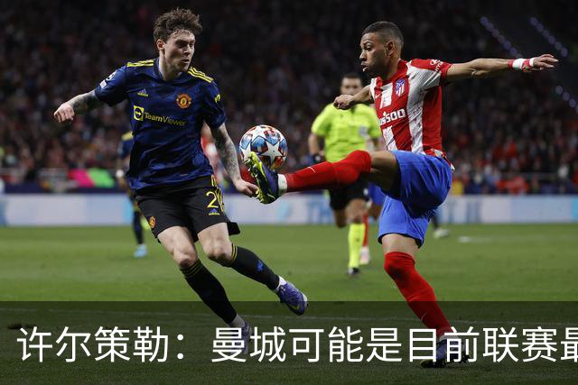 许尔策勒：曼城可能是目前联赛最强球队，我们要争取晋级